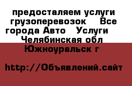 предосталяем услуги грузоперевозок  - Все города Авто » Услуги   . Челябинская обл.,Южноуральск г.